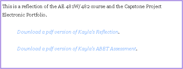 Text Box: This is a reflection of the AE 481W/482 course and the Capstone Project Electronic Portfolio.	Download a pdf version of Kaylas Reflection.	Download a pdf version of Kaylas ABET Assessment.