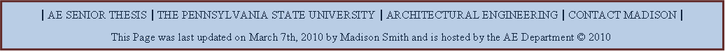 Text Box: | AE SENIOR THESIS | THE PENNSYLVANIA STATE UNIVERSITY | ARCHITECTURAL ENGINEERING | CONTACT MADISON |This Page was last updated on March 7th, 2010 by Madison Smith and is hosted by the AE Department  2010