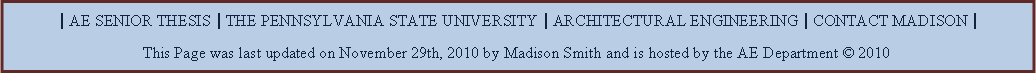 Text Box: | AE SENIOR THESIS | THE PENNSYLVANIA STATE UNIVERSITY | ARCHITECTURAL ENGINEERING | CONTACT MADISON |This Page was last updated on November 29th, 2010 by Madison Smith and is hosted by the AE Department  2010