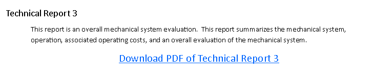 Text Box: Technical Report 3This report is an overall mechanical system evaluation.  This report summarizes the mechanical system, operation, associated operating costs, and an overall evaluation of the mechanical system. Download PDF of Technical Report 3