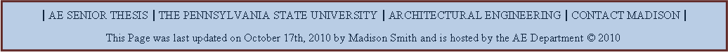 Text Box: | AE SENIOR THESIS | THE PENNSYLVANIA STATE UNIVERSITY | ARCHITECTURAL ENGINEERING | CONTACT MADISON |This Page was last updated on October 17th, 2010 by Madison Smith and is hosted by the AE Department  2010