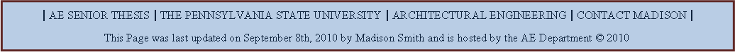 Text Box: | AE SENIOR THESIS | THE PENNSYLVANIA STATE UNIVERSITY | ARCHITECTURAL ENGINEERING | CONTACT MADISON |This Page was last updated on September 8th, 2010 by Madison Smith and is hosted by the AE Department  2010