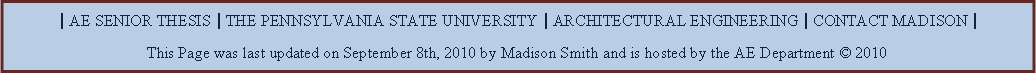 Text Box: | AE SENIOR THESIS | THE PENNSYLVANIA STATE UNIVERSITY | ARCHITECTURAL ENGINEERING | CONTACT MADISON |This Page was last updated on September 8th, 2010 by Madison Smith and is hosted by the AE Department  2010