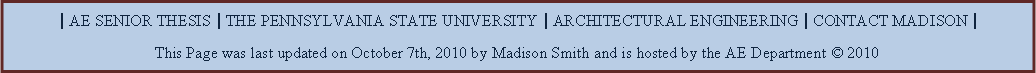 Text Box: | AE SENIOR THESIS | THE PENNSYLVANIA STATE UNIVERSITY | ARCHITECTURAL ENGINEERING | CONTACT MADISON |This Page was last updated on October 7th, 2010 by Madison Smith and is hosted by the AE Department  2010