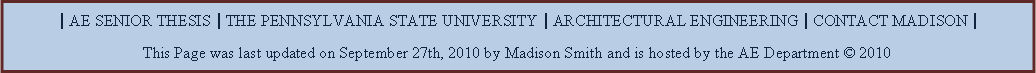 Text Box: | AE SENIOR THESIS | THE PENNSYLVANIA STATE UNIVERSITY | ARCHITECTURAL ENGINEERING | CONTACT MADISON |This Page was last updated on September 27th, 2010 by Madison Smith and is hosted by the AE Department  2010