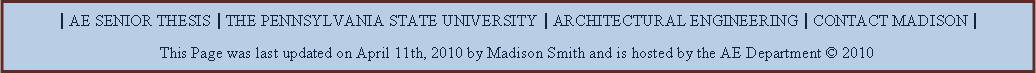 Text Box: | AE SENIOR THESIS | THE PENNSYLVANIA STATE UNIVERSITY | ARCHITECTURAL ENGINEERING | CONTACT MADISON |This Page was last updated on April 11th, 2010 by Madison Smith and is hosted by the AE Department  2010