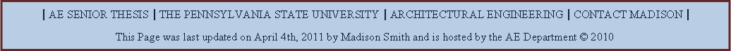 Text Box: | AE SENIOR THESIS | THE PENNSYLVANIA STATE UNIVERSITY | ARCHITECTURAL ENGINEERING | CONTACT MADISON |This Page was last updated on April 4th, 2011 by Madison Smith and is hosted by the AE Department  2010