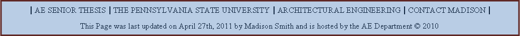 Text Box: | AE SENIOR THESIS | THE PENNSYLVANIA STATE UNIVERSITY | ARCHITECTURAL ENGINEERING | CONTACT MADISON |This Page was last updated on April 27th, 2011 by Madison Smith and is hosted by the AE Department  2010