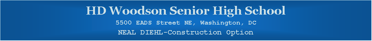 Text Box: HD Woodson Senior High School5500 EADS Street NE, Washington, DCNEAL DIEHL-Construction Option