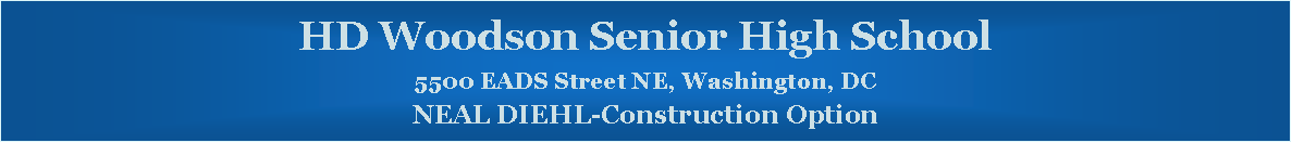 Text Box: HD Woodson Senior High School5500 EADS Street NE, Washington, DCNEAL DIEHL-Construction Option