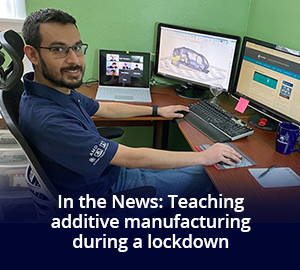 in the news: teaching additive manufacturing during a lockdown